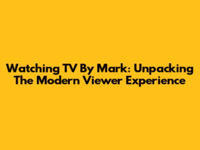 Watching TV By Mark: Unpacking The Modern Viewer Experience