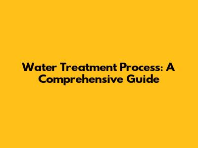 Water Treatment Process: A Comprehensive Guide