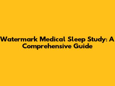 Watermark Medical Sleep Study: A Comprehensive Guide