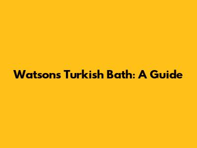 Watson's Turkish Bath: A Guide