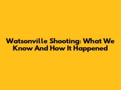 Watsonville Shooting: What We Know And How It Happened