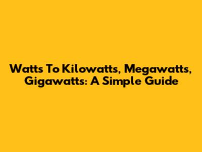 Watts To Kilowatts, Megawatts, Gigawatts: A Simple Guide