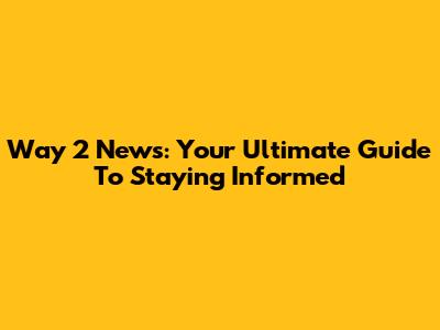 Way 2 News: Your Ultimate Guide To Staying Informed