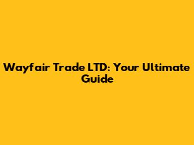Wayfair Trade LTD: Your Ultimate Guide