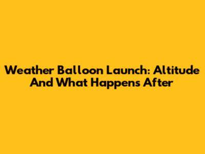 Weather Balloon Launch: Altitude And What Happens After