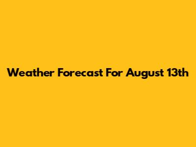 Weather Forecast For August 13th