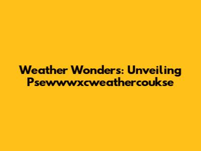 Weather Wonders: Unveiling Psewwwxcweathercoukse