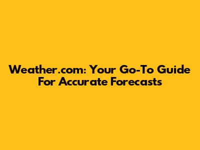 Weather.com: Your Go-To Guide For Accurate Forecasts