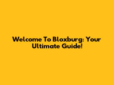 Welcome To Bloxburg: Your Ultimate Guide!