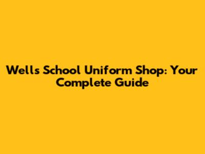 Wells School Uniform Shop: Your Complete Guide