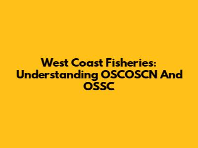 West Coast Fisheries: Understanding OSCOSCN And OSSC
