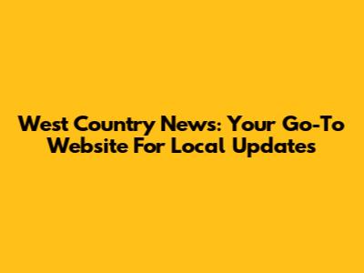 West Country News: Your Go-To Website For Local Updates