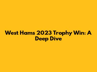 West Ham's 2023 Trophy Win: A Deep Dive