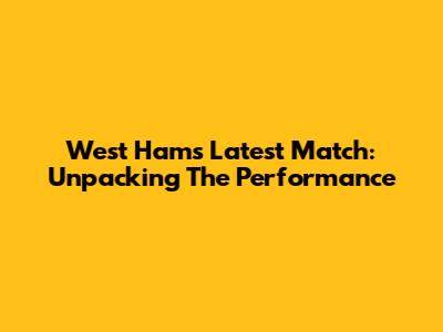 West Ham's Latest Match: Unpacking The Performance