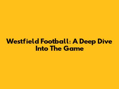 Westfield Football: A Deep Dive Into The Game