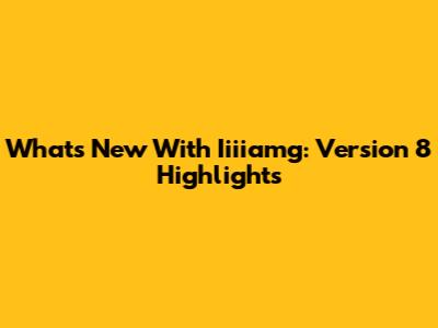 What's New With Iiiiamg: Version 8 Highlights