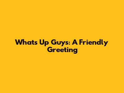 What's Up Guys: A Friendly Greeting