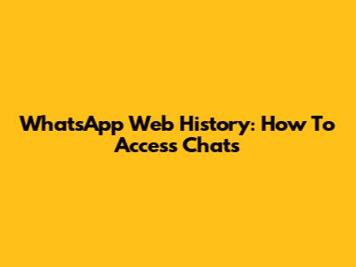 WhatsApp Web History: How To Access Chats