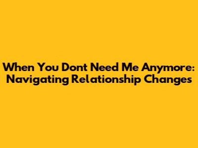 When You Don't Need Me Anymore: Navigating Relationship Changes