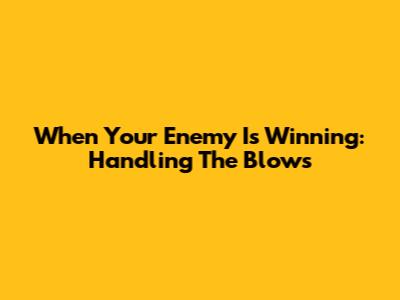 When Your Enemy Is Winning: Handling The Blows