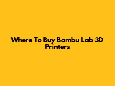 Where To Buy Bambu Lab 3D Printers