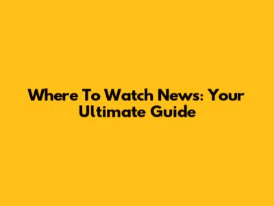 Where To Watch News: Your Ultimate Guide
