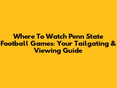 Where To Watch Penn State Football Games: Your Tailgating & Viewing Guide