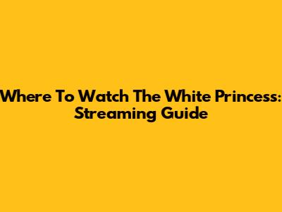 Where To Watch The White Princess: Streaming Guide