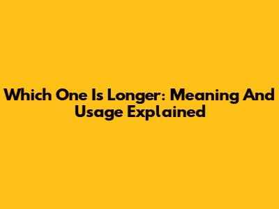 Which One Is Longer: Meaning And Usage Explained