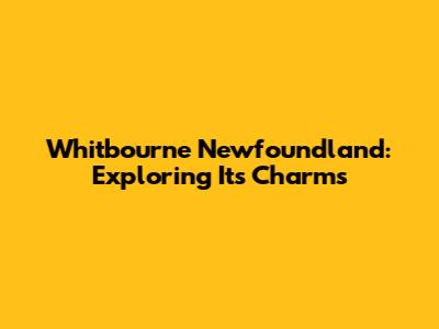 Whitbourne Newfoundland: Exploring Its Charms
