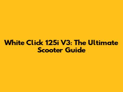 White Click 125i V3: The Ultimate Scooter Guide