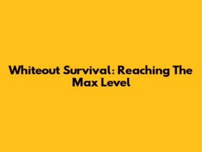 Whiteout Survival: Reaching The Max Level