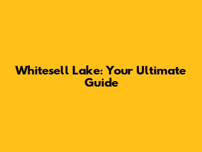 Whitesell Lake: Your Ultimate Guide