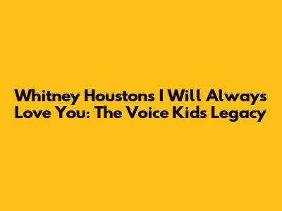 Whitney Houston's 'I Will Always Love You': The Voice Kids' Legacy