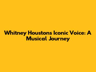 Whitney Houston's Iconic Voice: A Musical Journey