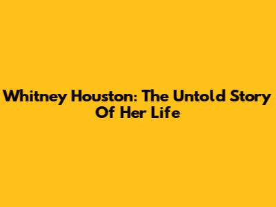 Whitney Houston: The Untold Story Of Her Life