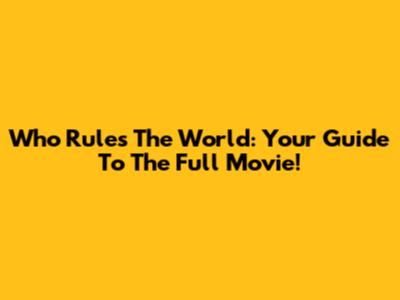 Who Rules The World: Your Guide To The Full Movie!