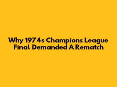 Why 1974's Champions League Final Demanded A Rematch