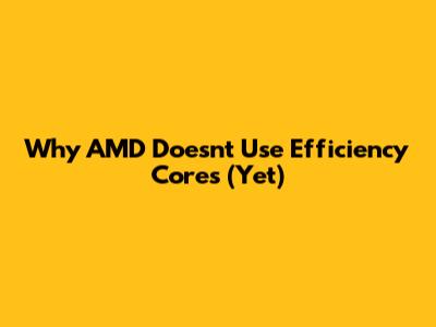 Why AMD Doesn't Use Efficiency Cores (Yet)