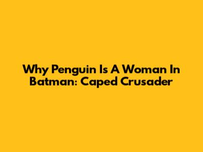 Why Penguin Is A Woman In Batman: Caped Crusader