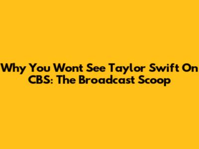 Why You Won't See Taylor Swift On CBS: The Broadcast Scoop