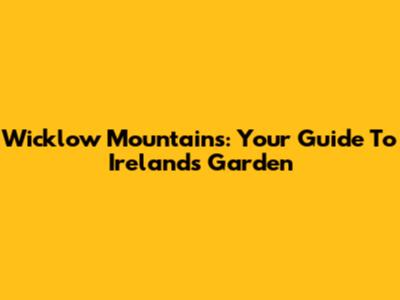 Wicklow Mountains: Your Guide To Ireland's Garden