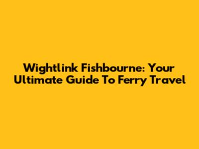 Wightlink Fishbourne: Your Ultimate Guide To Ferry Travel