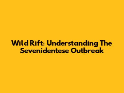 Wild Rift: Understanding The Sevenidentese Outbreak