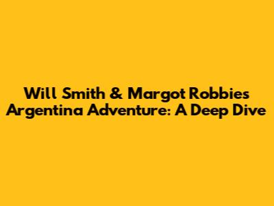 Will Smith & Margot Robbie's Argentina Adventure: A Deep Dive