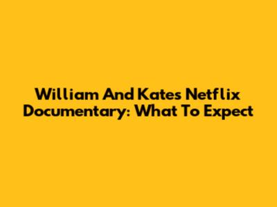 William And Kate's Netflix Documentary: What To Expect