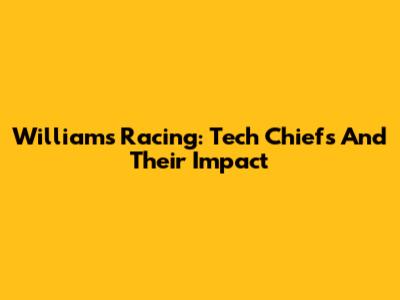 Williams Racing: Tech Chiefs And Their Impact