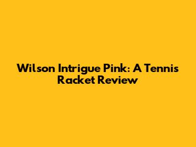 Wilson Intrigue Pink: A Tennis Racket Review