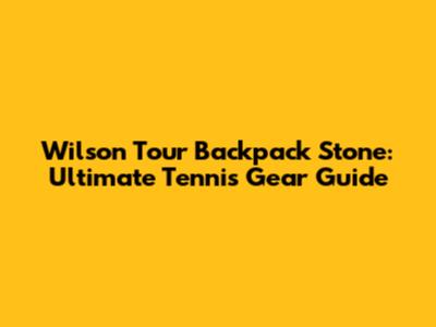 Wilson Tour Backpack Stone: Ultimate Tennis Gear Guide