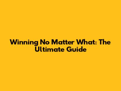 Winning No Matter What: The Ultimate Guide